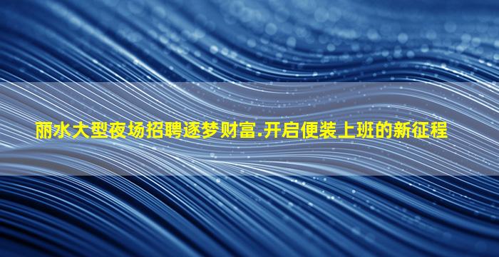 丽水大型夜场招聘逐梦财富.开启便装上班的新征程