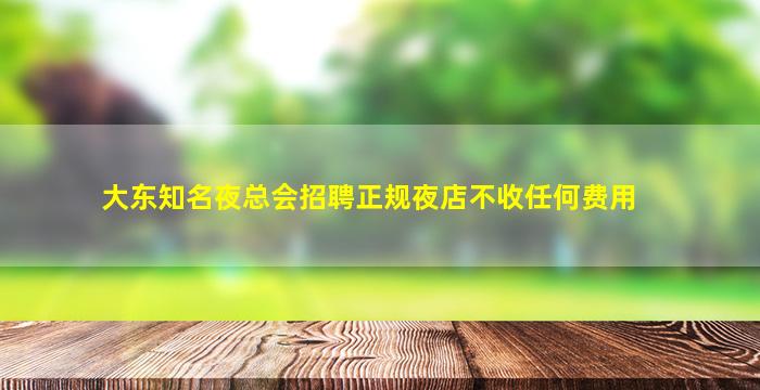 大东知名夜总会招聘正规夜店不收任何费用