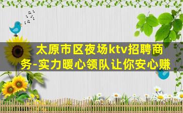 太原市区夜场ktv招聘商务-实力暖心领队让你安心赚