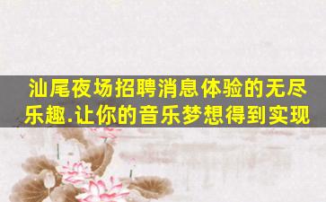 汕尾夜场招聘消息体验的无尽乐趣.让你的音乐梦想得到实现