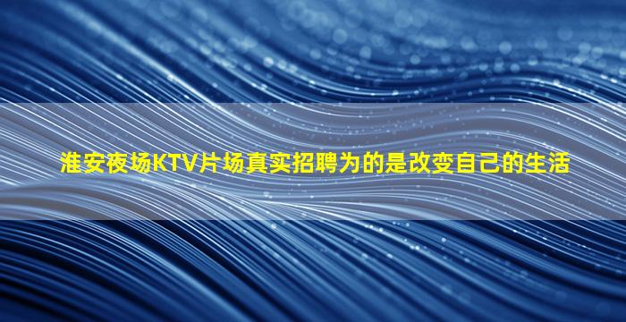 淮安夜场KTV片场真实招聘为的是改变自己的生活