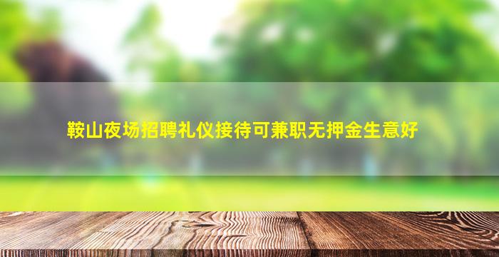 鞍山夜场招聘礼仪接待可兼职无押金生意好